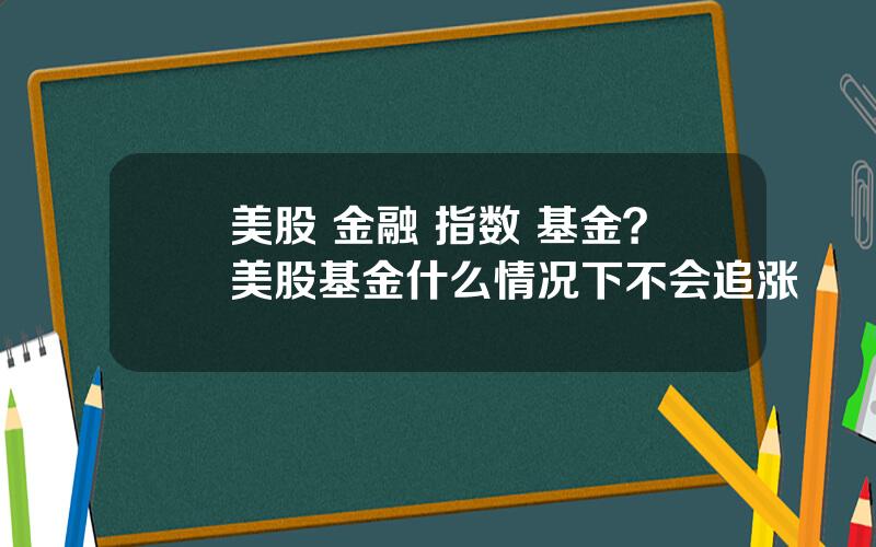 美股 金融 指数 基金？美股基金什么情况下不会追涨